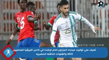 تعرف على توقيت مباراة الجزائر أمام أوغندا في كأس أفريقيا للمحليين 2025 والقنوات الناقلة الحصرية